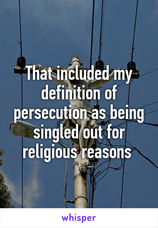 That included my definition of persecution as being singled out for religious reasons 