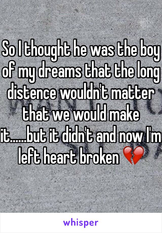 So I thought he was the boy of my dreams that the long distence wouldn't matter that we would make it......but it didn't and now I'm left heart broken 💔 