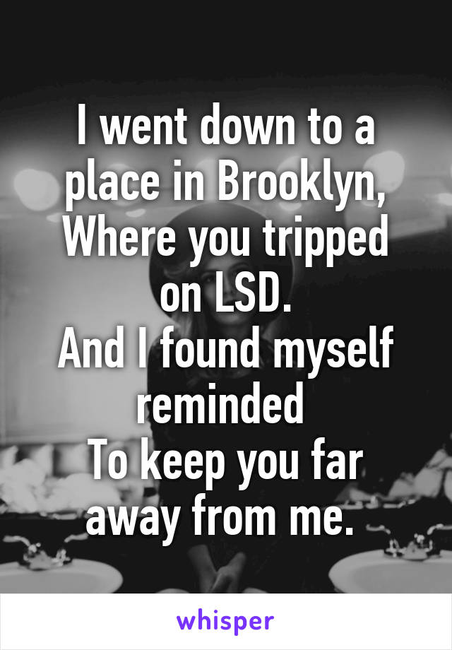 I went down to a place in Brooklyn,
Where you tripped on LSD.
And I found myself reminded 
To keep you far away from me. 