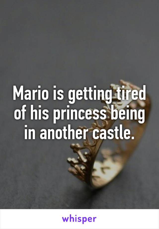 Mario is getting tired of his princess being in another castle.