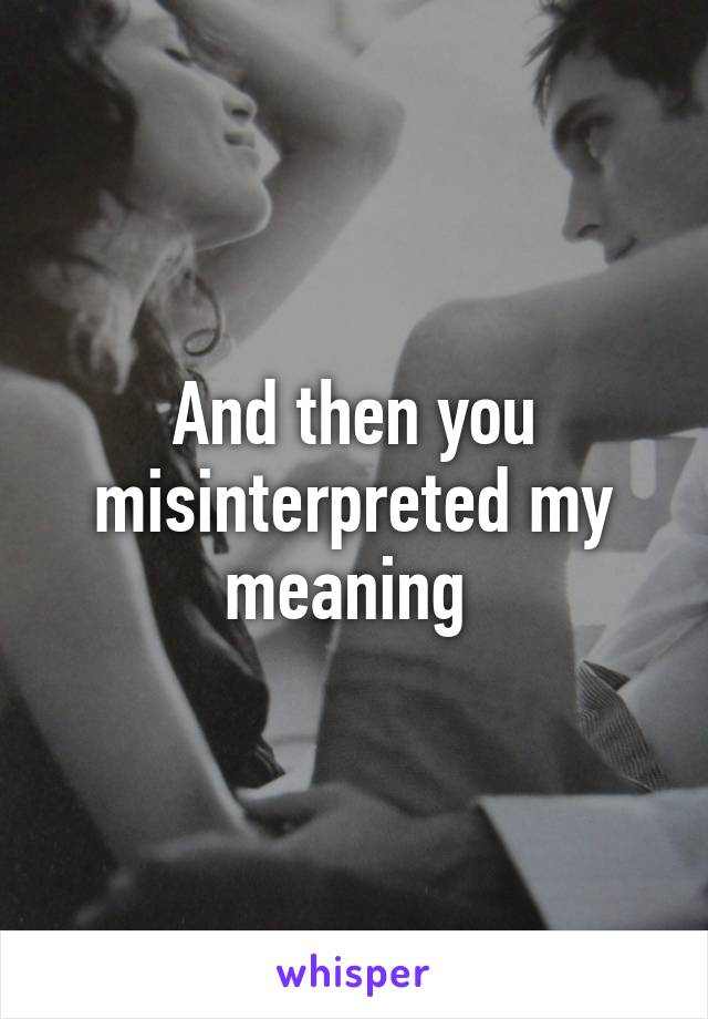 And then you misinterpreted my meaning 