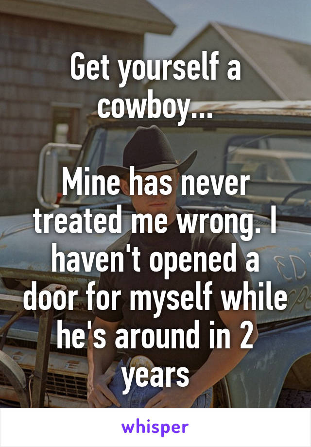 Get yourself a cowboy...

Mine has never treated me wrong. I haven't opened a door for myself while he's around in 2 years