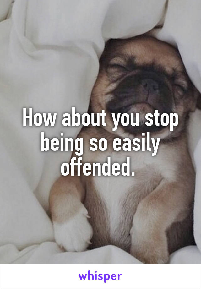 How about you stop being so easily offended. 