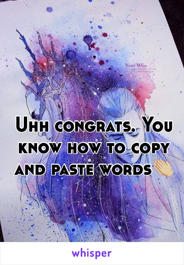 Uhh congrats. You know how to copy and paste words👏🏼