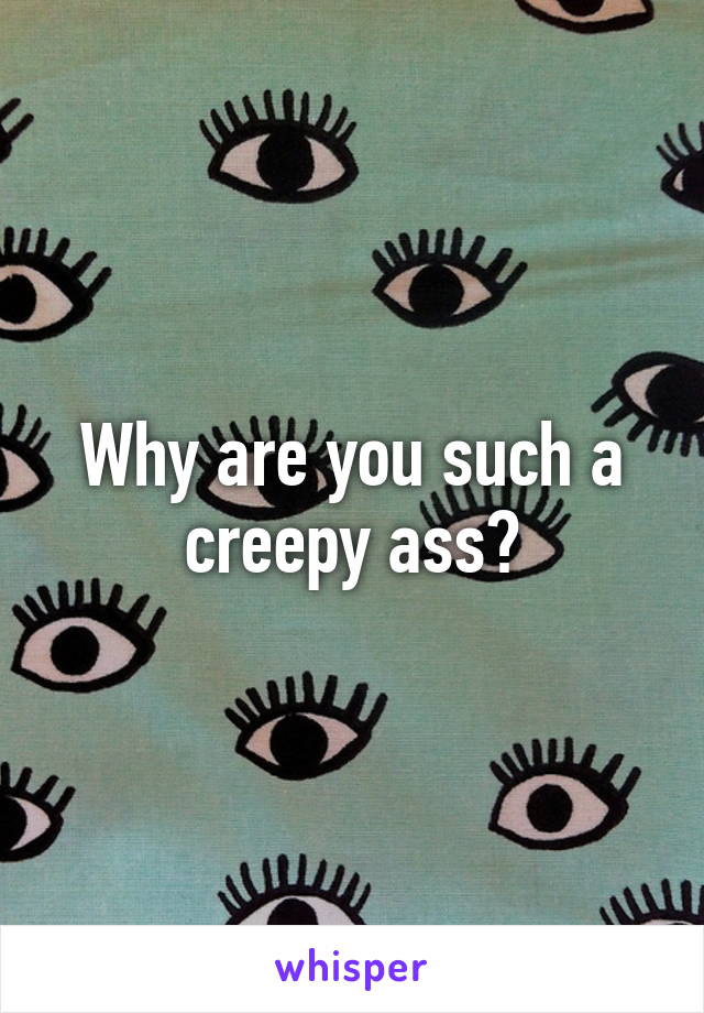 Why are you such a creepy ass?