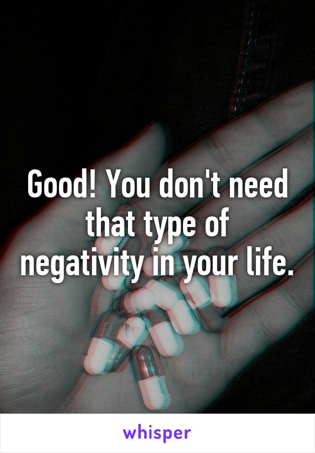Good! You don't need that type of negativity in your life.
