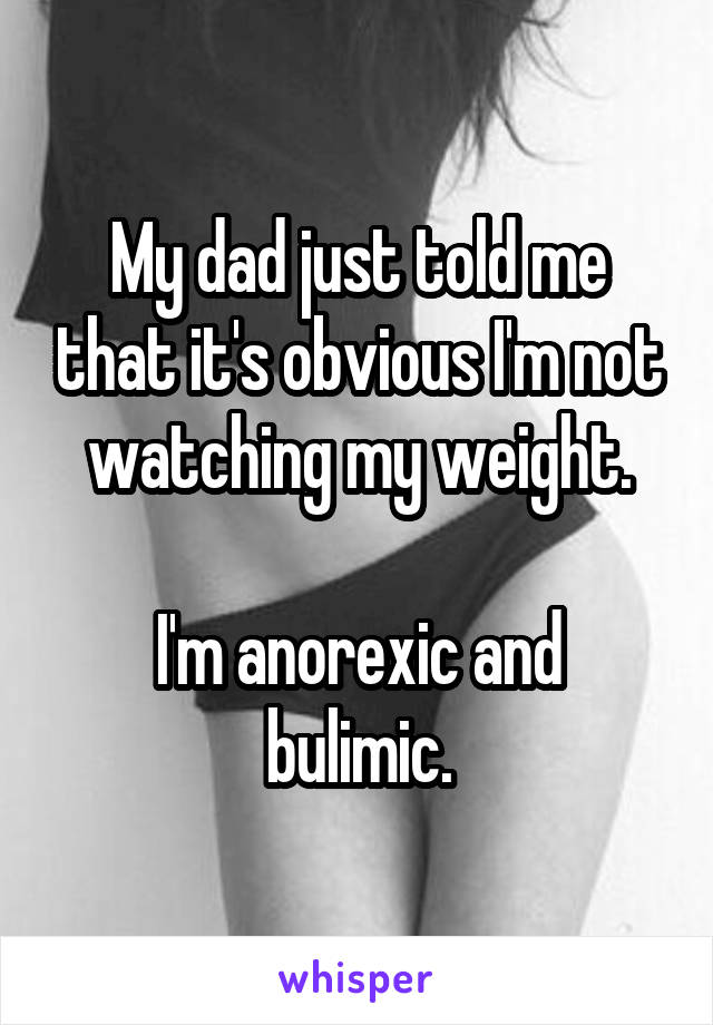 My dad just told me that it's obvious I'm not watching my weight.

I'm anorexic and bulimic.