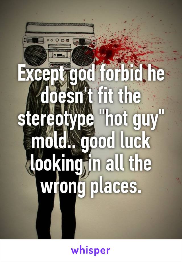 Except god forbid he doesn't fit the stereotype "hot guy" mold.. good luck looking in all the wrong places.