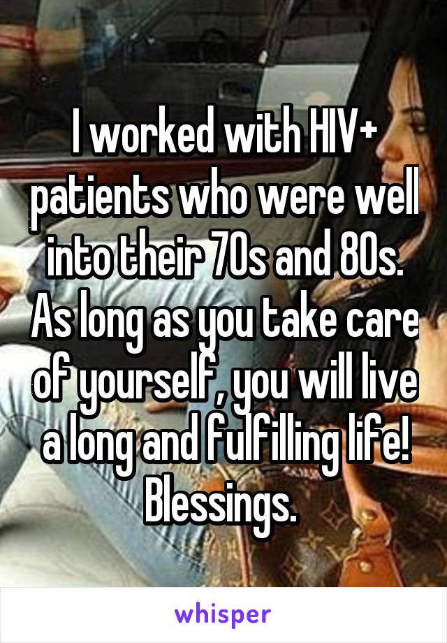 I worked with HIV+ patients who were well into their 70s and 80s. As long as you take care of yourself, you will live a long and fulfilling life! Blessings. 