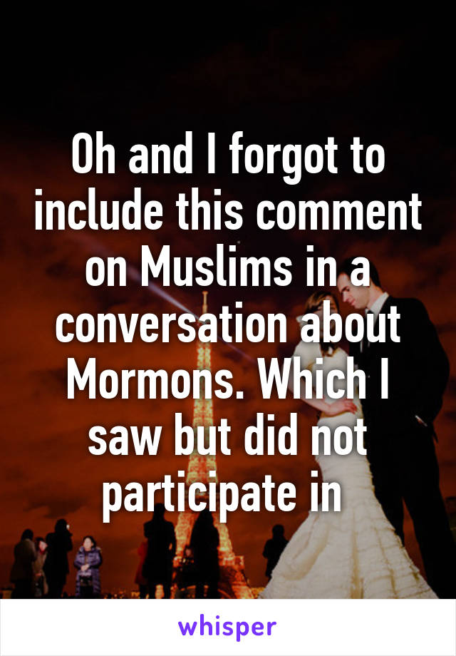 Oh and I forgot to include this comment on Muslims in a conversation about Mormons. Which I saw but did not participate in 