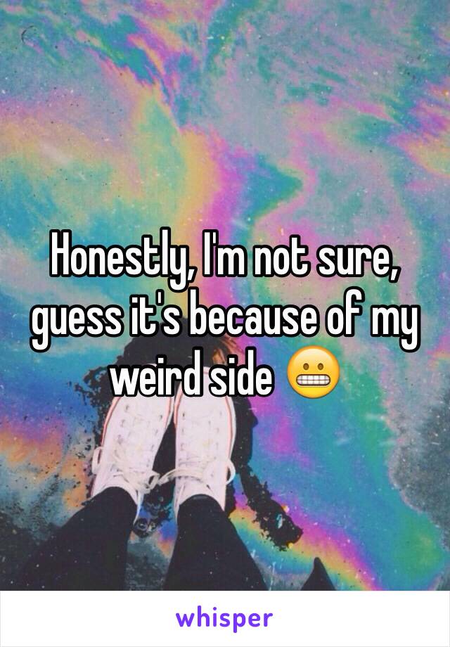 Honestly, I'm not sure, guess it's because of my weird side 😬