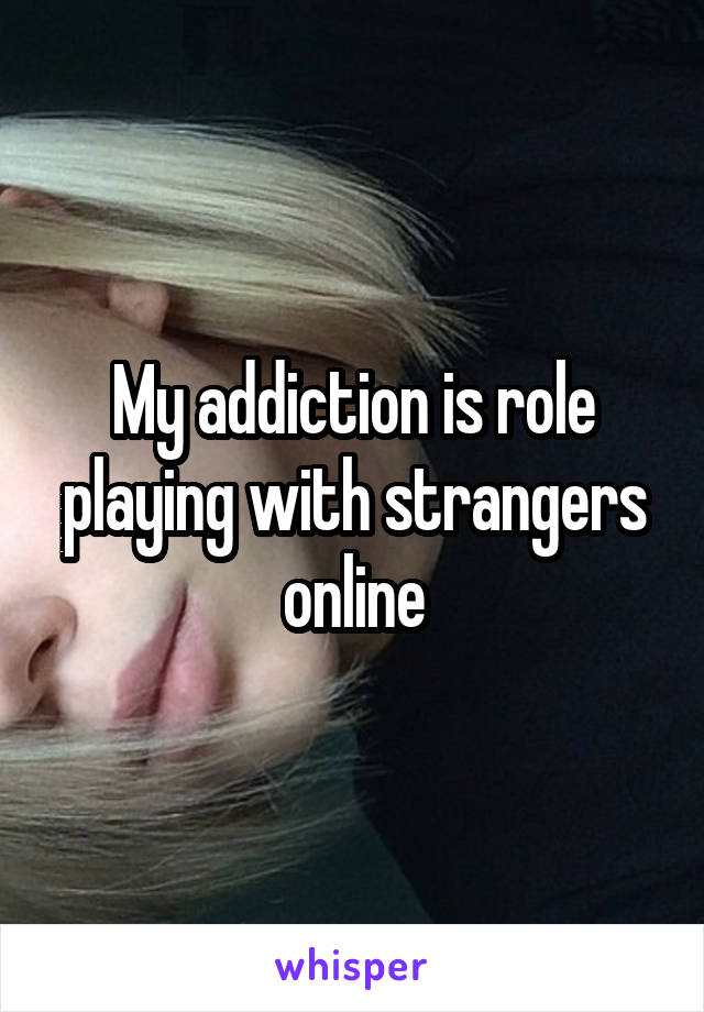 My addiction is role playing with strangers online