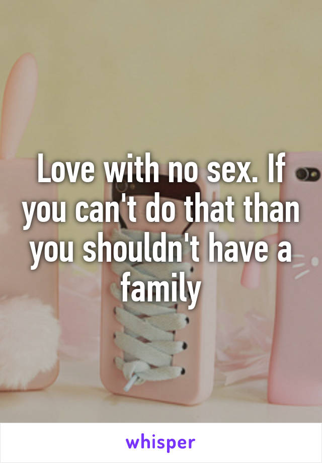 Love with no sex. If you can't do that than you shouldn't have a family