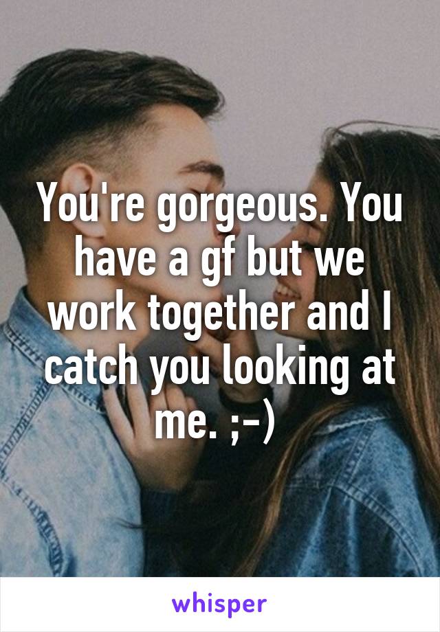 You're gorgeous. You have a gf but we work together and I catch you looking at me. ;-) 