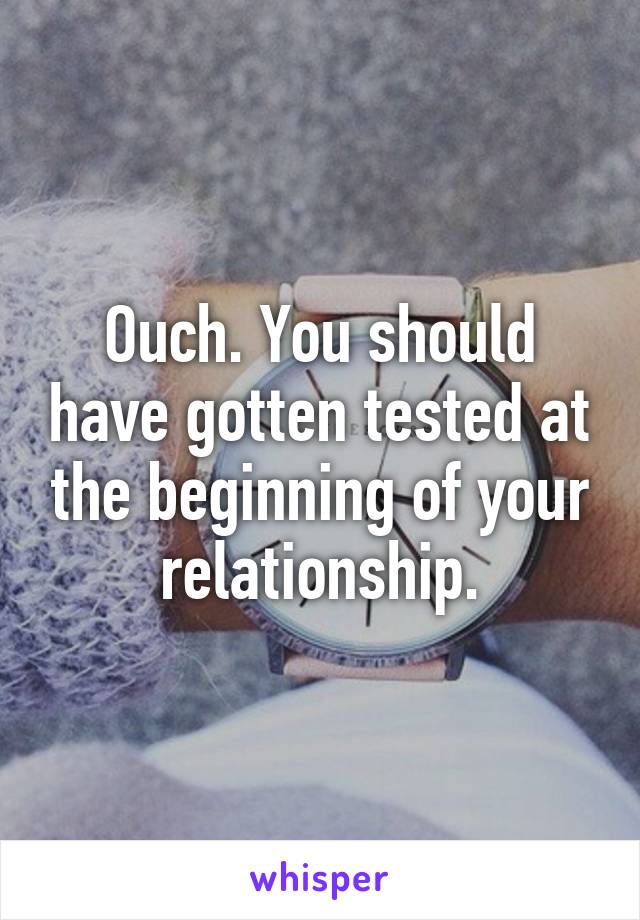 Ouch. You should have gotten tested at the beginning of your relationship.