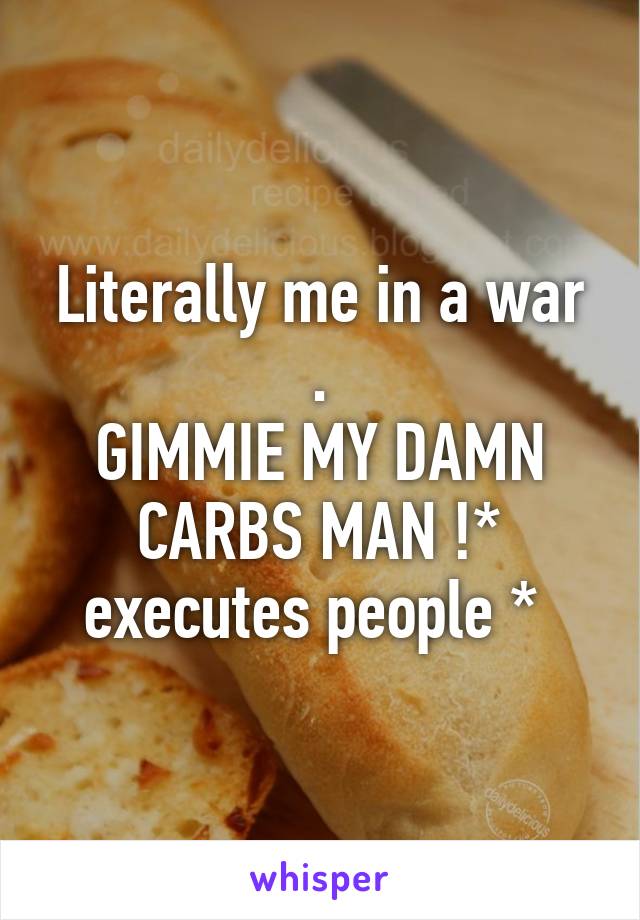 Literally me in a war .
GIMMIE MY DAMN CARBS MAN !* executes people * 