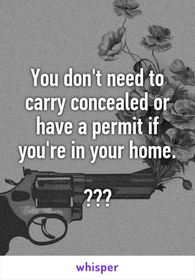 You don't need to carry concealed or have a permit if you're in your home.

???