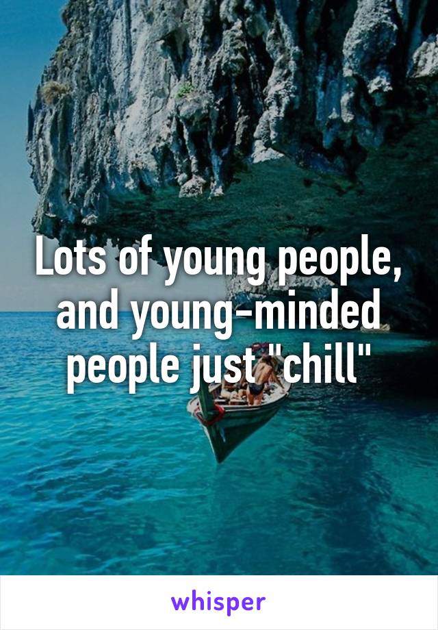 Lots of young people, and young-minded people just "chill"