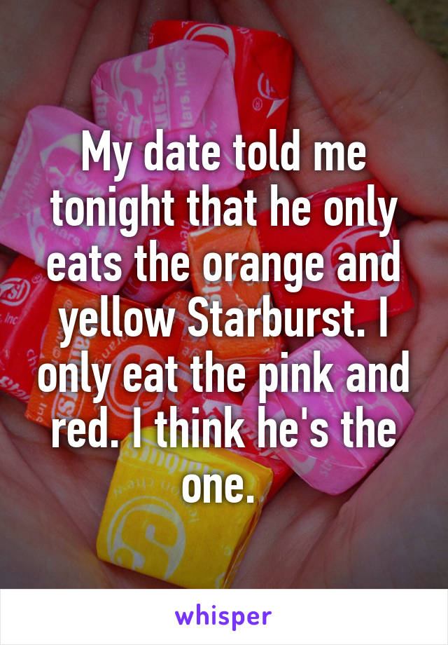 My date told me tonight that he only eats the orange and yellow Starburst. I only eat the pink and red. I think he's the one. 