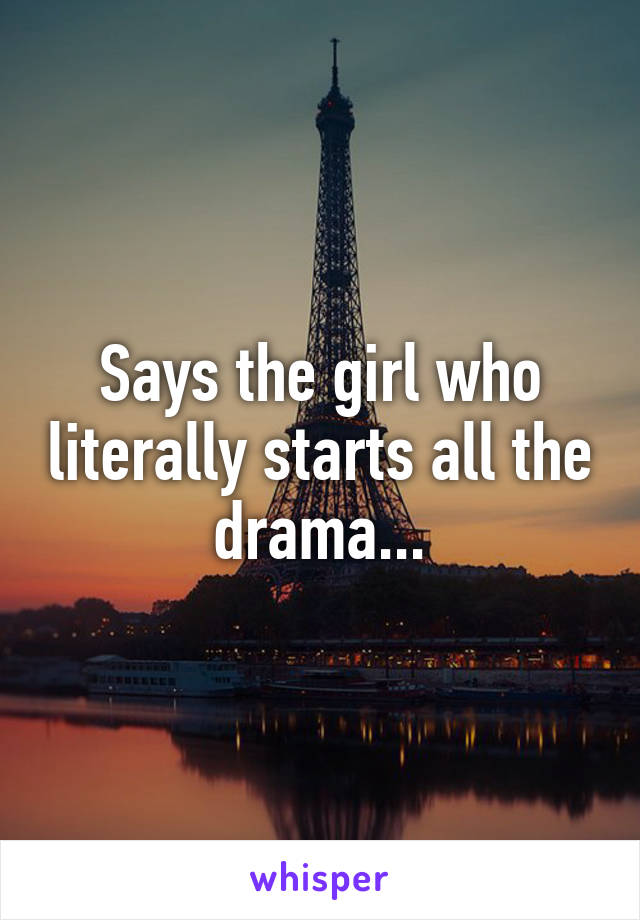 Says the girl who literally starts all the drama...