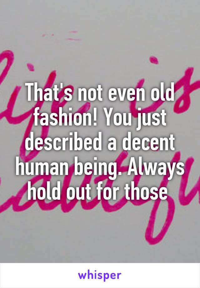 That's not even old fashion! You just described a decent human being. Always hold out for those 