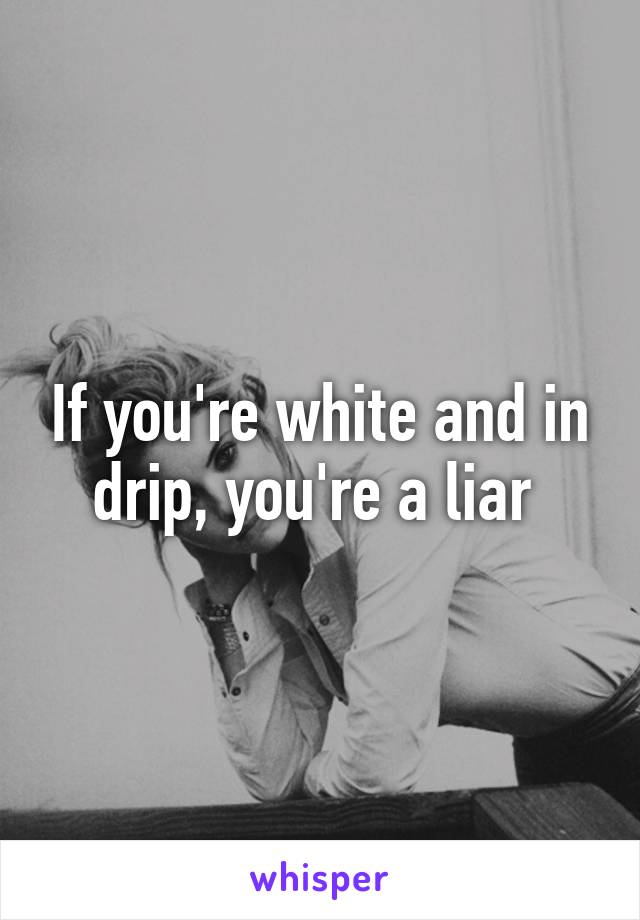 If you're white and in drip, you're a liar 