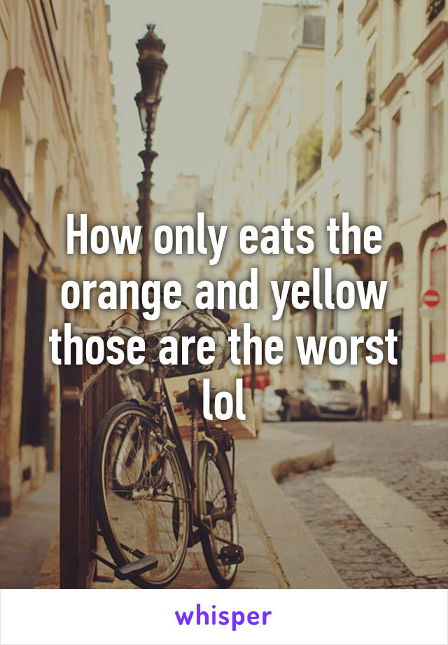 How only eats the orange and yellow those are the worst lol