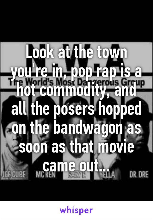 Look at the town you're in, pop rap is a hot commodity, and all the posers hopped on the bandwagon as soon as that movie came out...