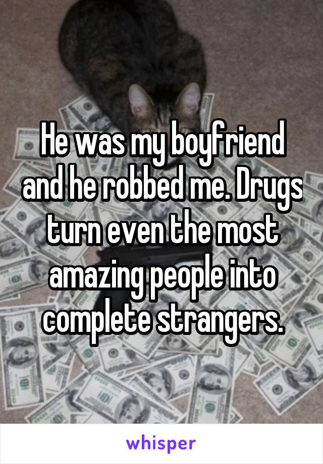 He was my boyfriend and he robbed me. Drugs turn even the most amazing people into complete strangers.
