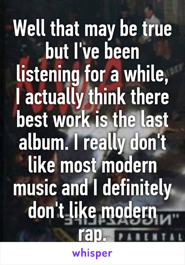 Well that may be true but I've been listening for a while, I actually think there best work is the last album. I really don't like most modern music and I definitely don't like modern rap.