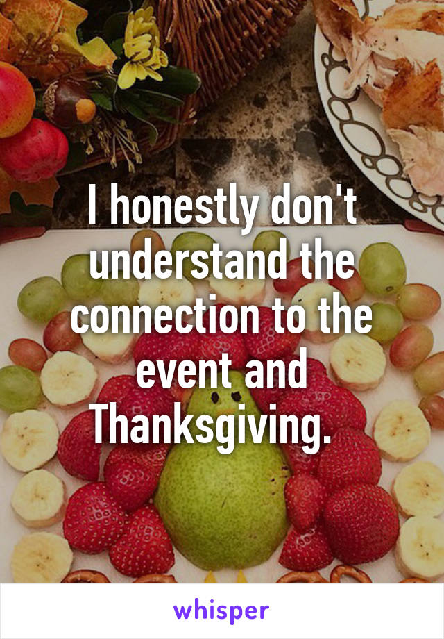 I honestly don't understand the connection to the event and Thanksgiving.  