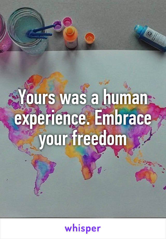 Yours was a human experience. Embrace your freedom