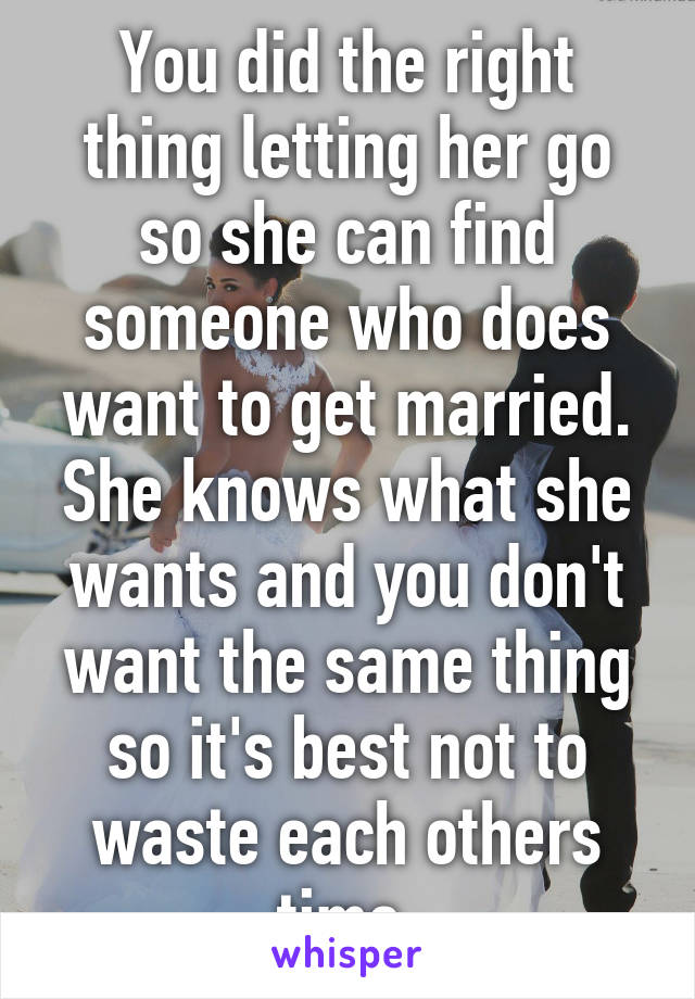 You did the right thing letting her go so she can find someone who does want to get married. She knows what she wants and you don't want the same thing so it's best not to waste each others time.