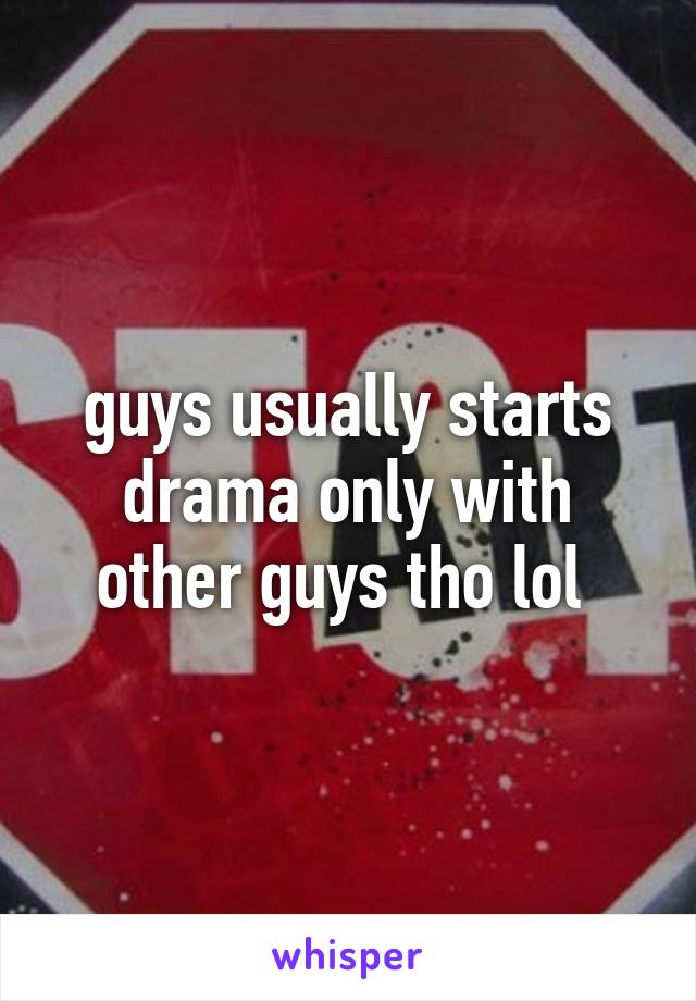 guys usually starts drama only with other guys tho lol 