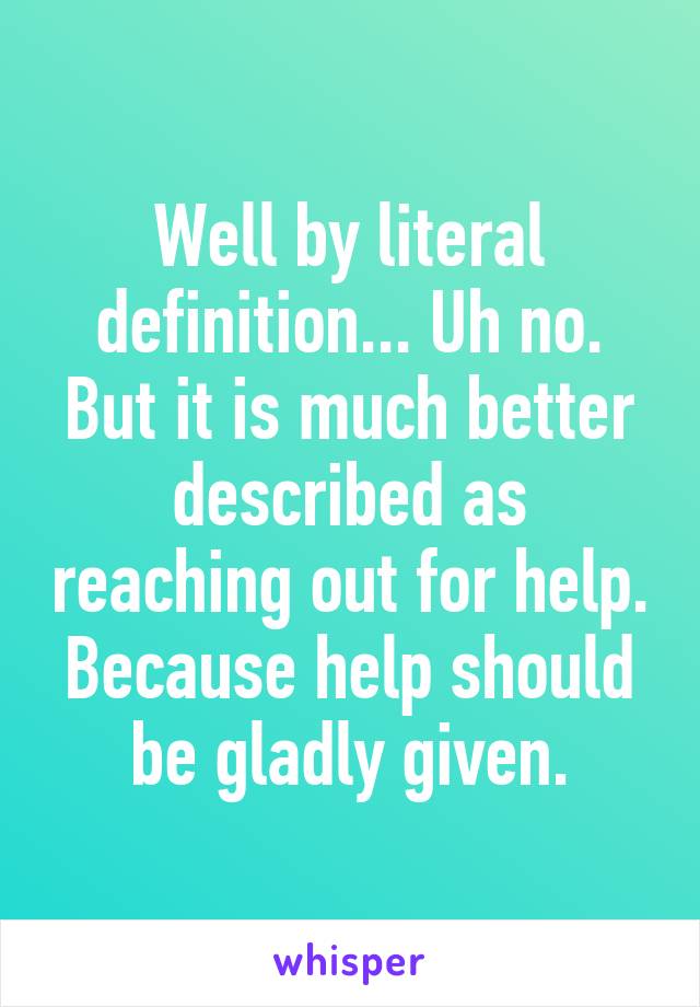 Well by literal definition... Uh no. But it is much better described as reaching out for help. Because help should be gladly given.