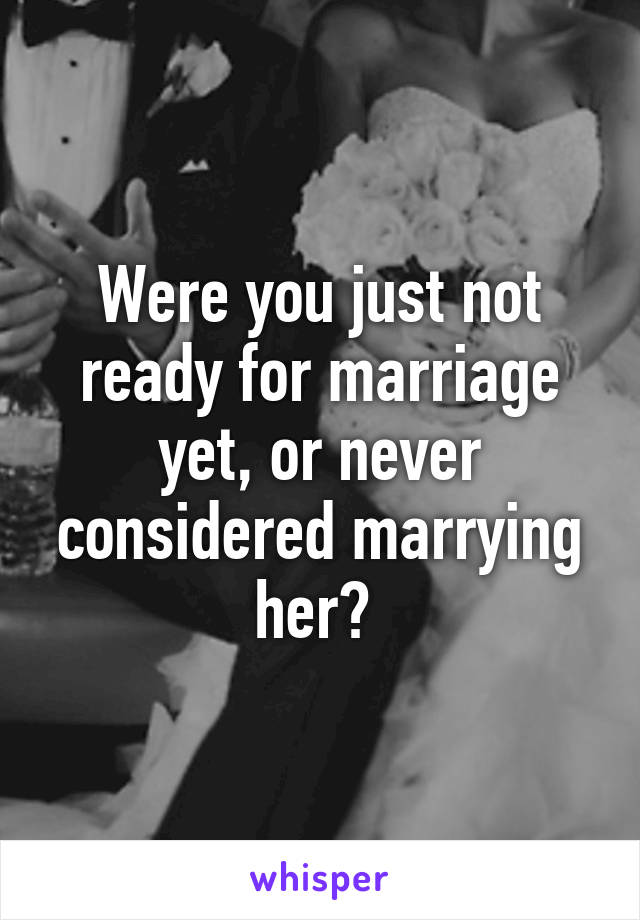 Were you just not ready for marriage yet, or never considered marrying her? 