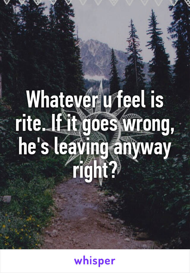 Whatever u feel is rite. If it goes wrong, he's leaving anyway right?