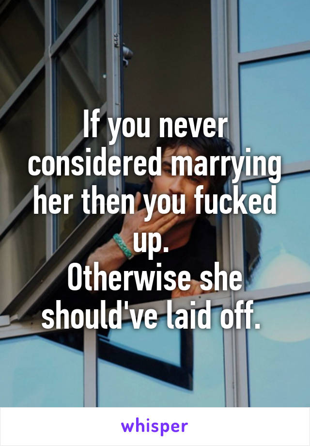 If you never considered marrying her then you fucked up. 
Otherwise she should've laid off. 
