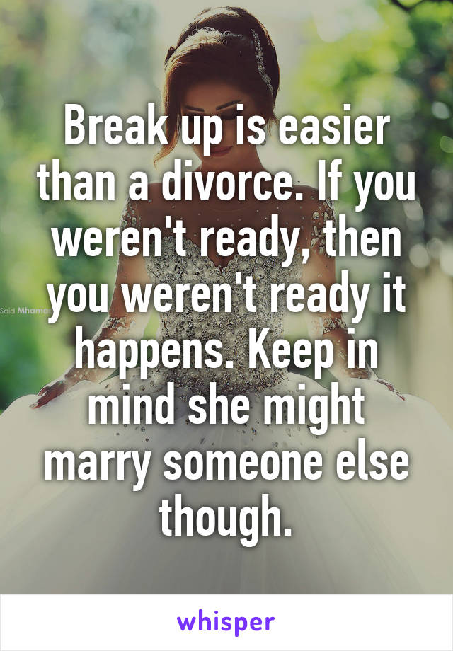 Break up is easier than a divorce. If you weren't ready, then you weren't ready it happens. Keep in mind she might marry someone else though.