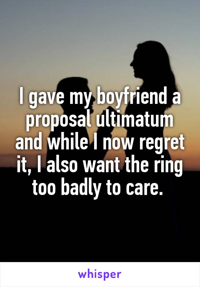 I gave my boyfriend a proposal ultimatum and while I now regret it, I also want the ring too badly to care. 