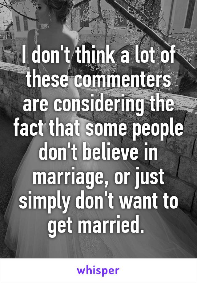 I don't think a lot of these commenters are considering the fact that some people don't believe in marriage, or just simply don't want to get married. 