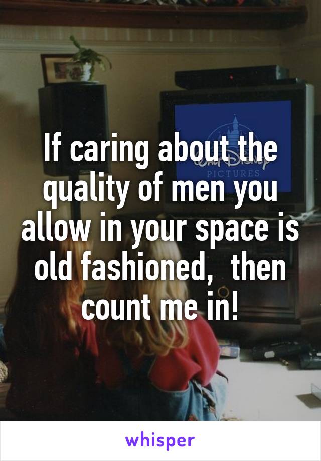 If caring about the quality of men you allow in your space is old fashioned,  then count me in!