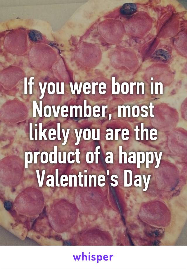 If you were born in November, most likely you are the product of a happy Valentine's Day