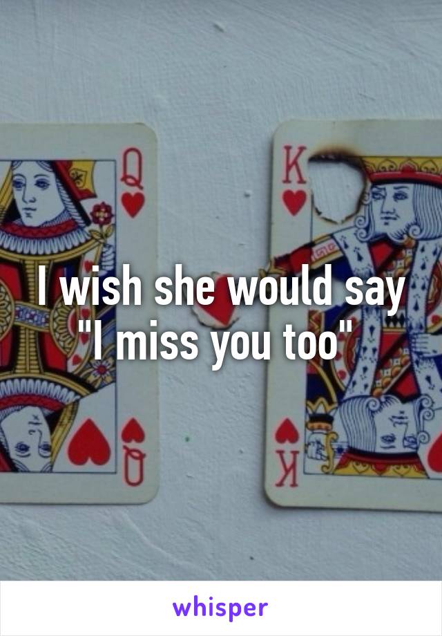 I wish she would say "I miss you too" 