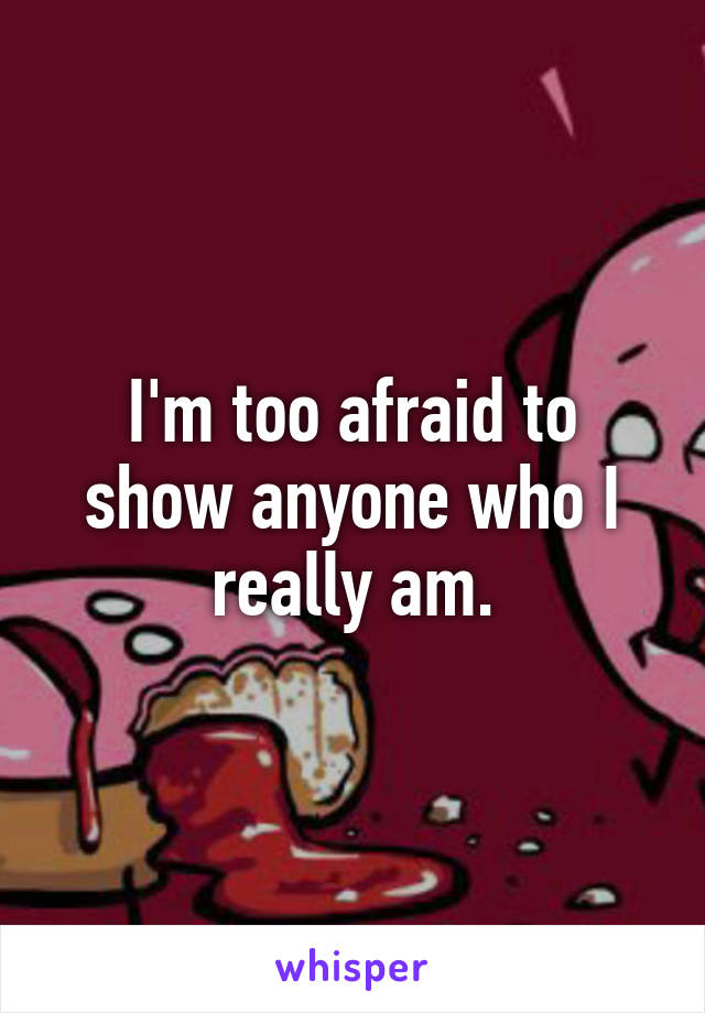 I'm too afraid to show anyone who I really am.