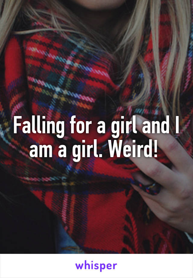 Falling for a girl and I am a girl. Weird! 