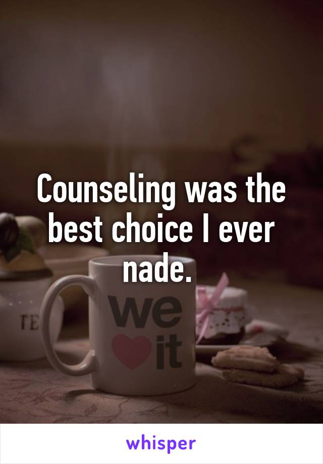 Counseling was the best choice I ever nade. 