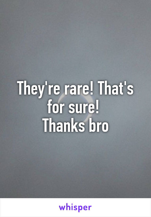 They're rare! That's for sure! 
Thanks bro