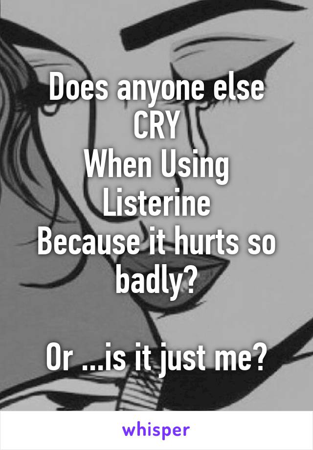 Does anyone else
CRY
When Using Listerine
Because it hurts so badly?

Or ...is it just me?