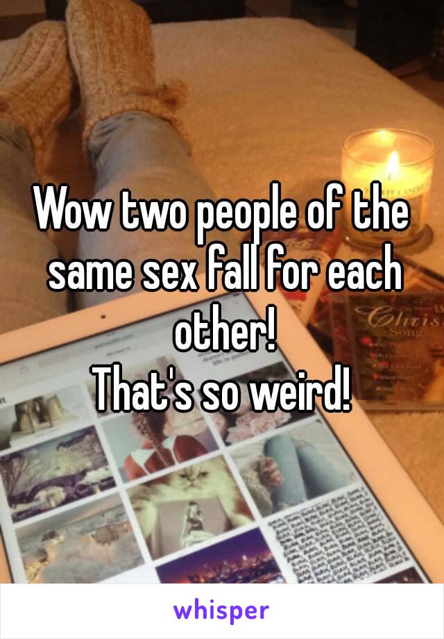 Wow two people of the same sex fall for each other!
That's so weird!